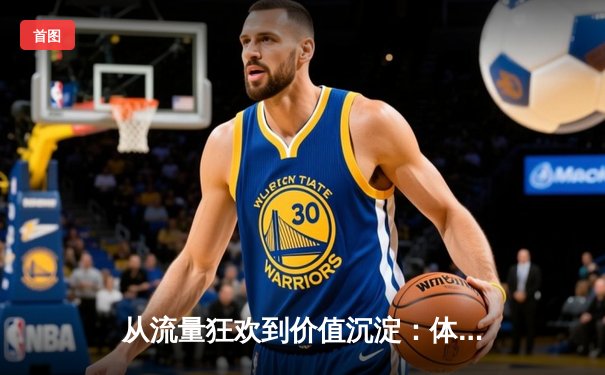 从流量狂欢到价值沉淀：体育资讯网的破局与新生之路