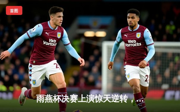 雨燕杯决赛上演惊天逆转，李明帽子戏法助星耀队3-2绝杀卫冕冠军