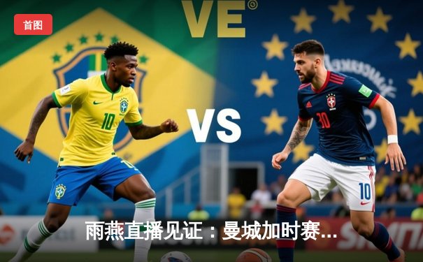 雨燕直播见证：曼城加时赛3-1逆转皇马，德布劳内传射建功锁定欧冠决赛席位