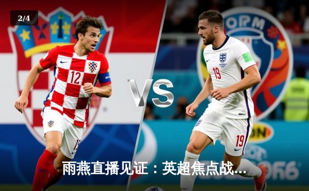 雨燕直播见证：英超焦点战曼城3-1逆转曼联，哈兰德双响锁定胜局 - 2