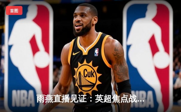 雨燕直播见证：英超焦点战曼城3-1逆转曼联，哈兰德双响主宰德比