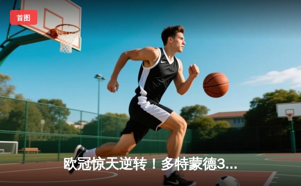 欧冠惊天逆转！多特蒙德3-2绝杀巴黎，哈兰德双响导演青春风暴