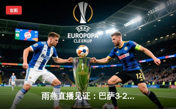 雨燕直播见证：巴萨3-2绝杀巴黎，梅西双响导演逆转奇迹