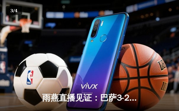 雨燕直播见证：巴萨3-2绝杀巴黎，梅西双响导演逆转奇迹 - 3